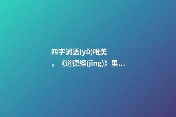 四字詞語(yǔ)唯美，《道德經(jīng)》里52個(gè)成語(yǔ)摘錄。